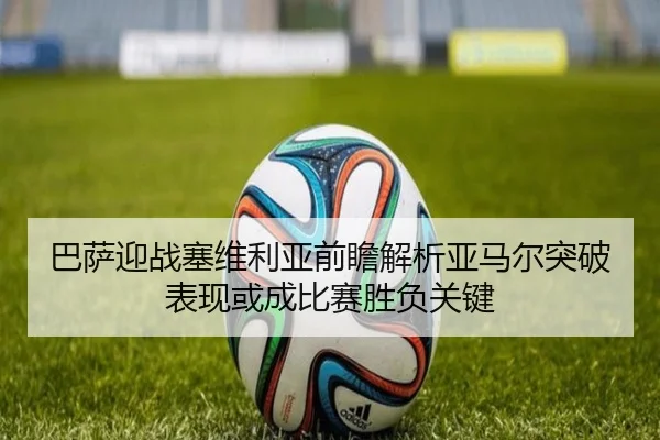 巴萨迎战塞维利亚前瞻解析亚马尔突破表现或成比赛胜负关键