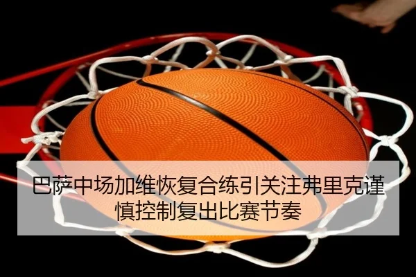 巴萨中场加维恢复合练引关注弗里克谨慎控制复出比赛节奏