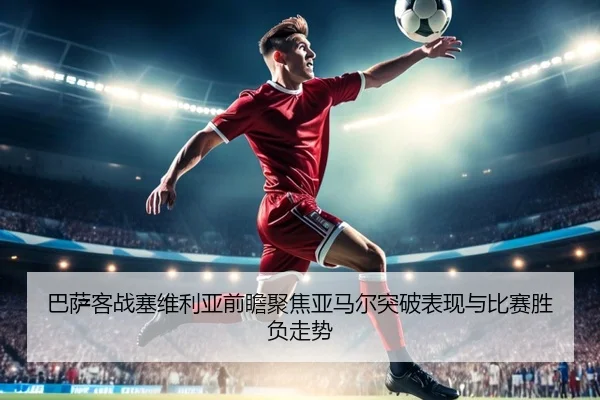 巴萨客战塞维利亚前瞻聚焦亚马尔突破表现与比赛胜负走势